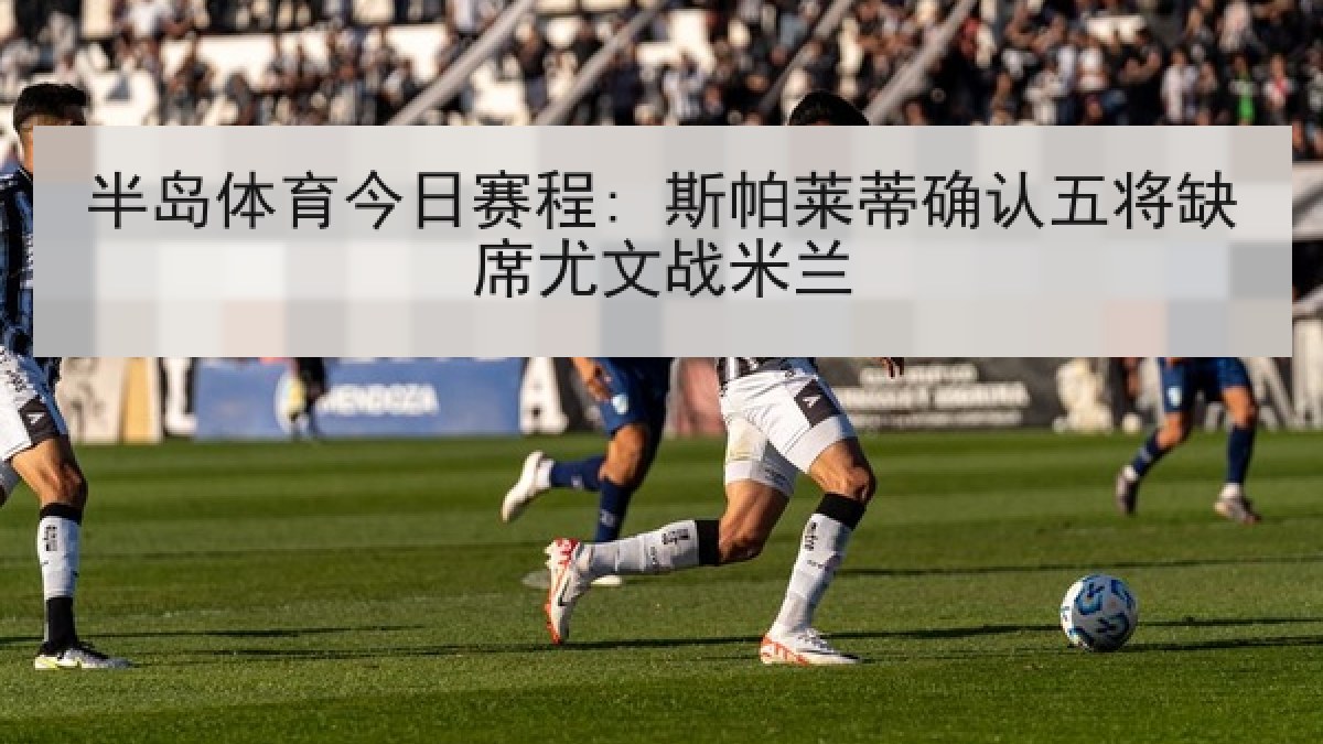 半岛体育今日赛程: 斯帕莱蒂确认五将缺席尤文战米兰
