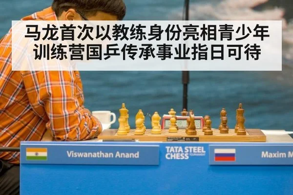 马龙首次以教练身份亮相青少年训练营国乒传承事业指日可待
