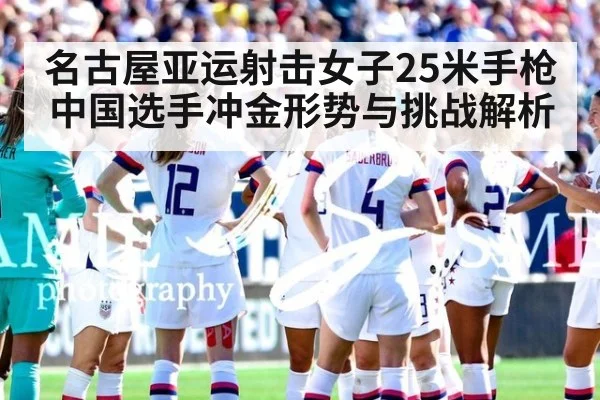 名古屋亚运射击女子25米手枪中国选手冲金形势与挑战解析