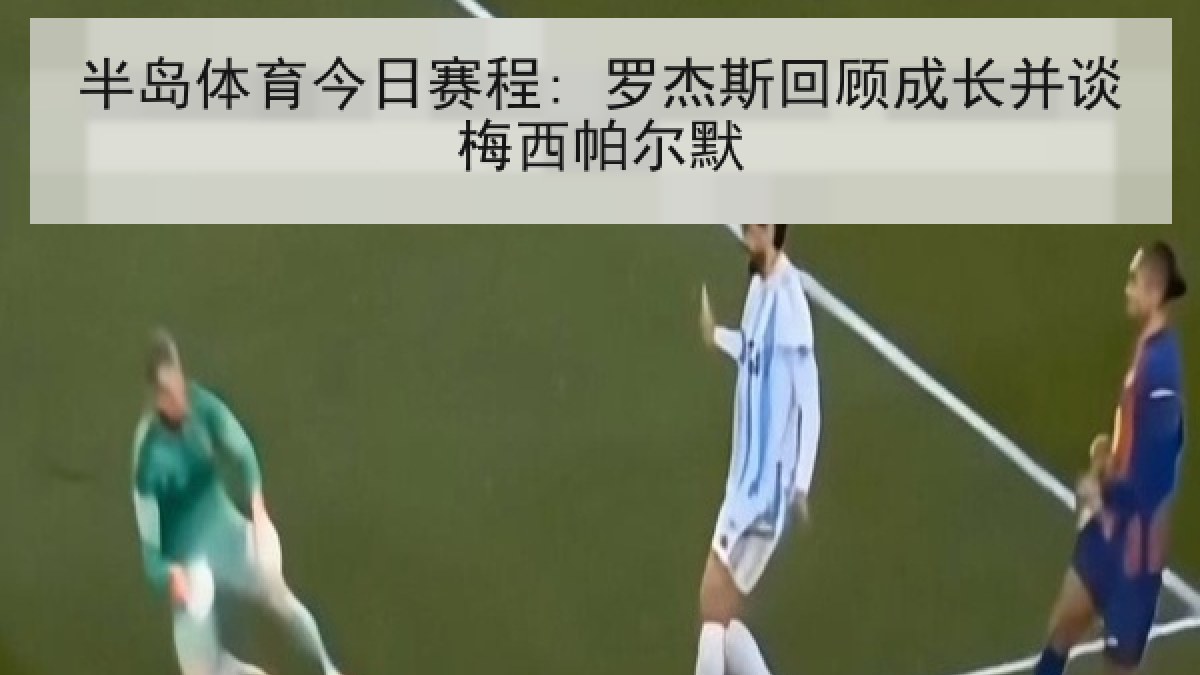 半岛体育今日赛程: 罗杰斯回顾成长并谈梅西帕尔默 半岛体育今日赛程: 罗杰斯回顾成长并谈梅西帕尔默