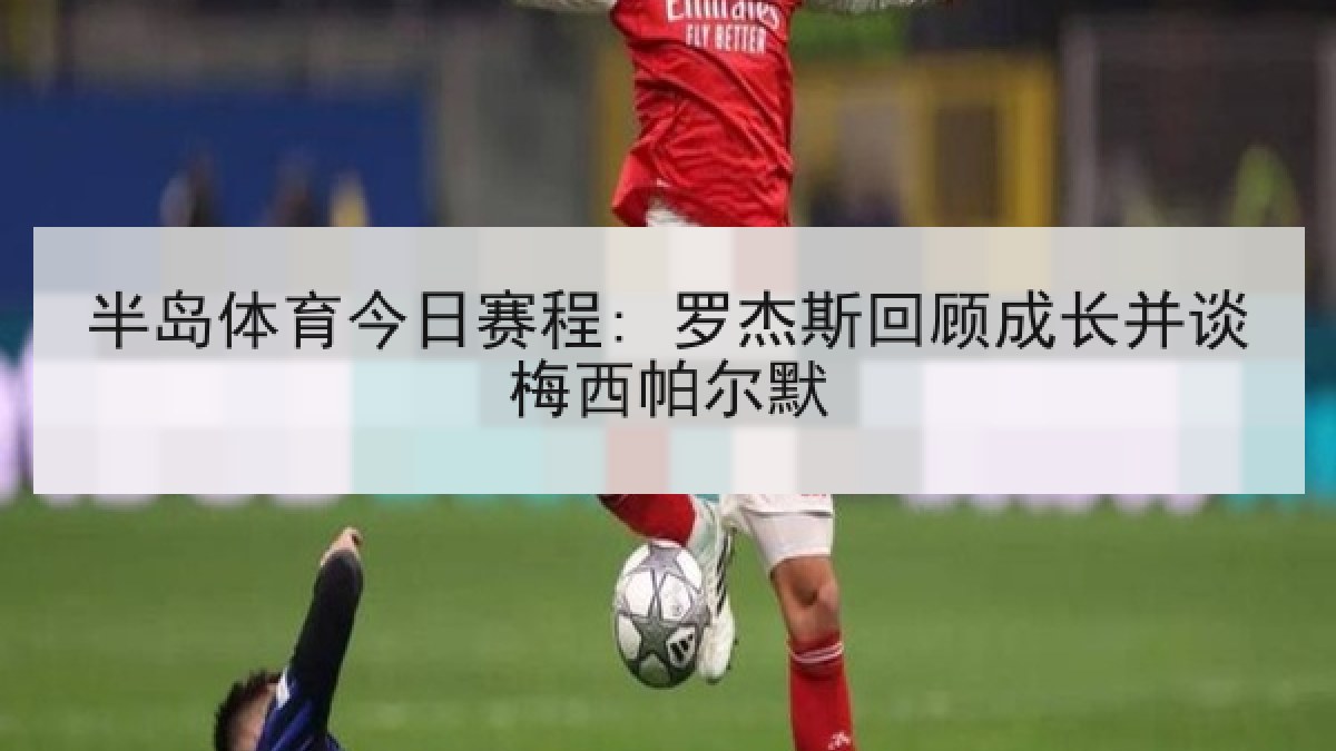 半岛体育今日赛程: 罗杰斯回顾成长并谈梅西帕尔默 半岛体育今日赛程: 罗杰斯回顾成长并谈梅西帕尔默